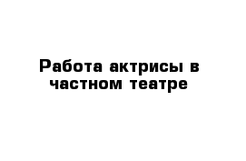 Работа актрисы в частном театре